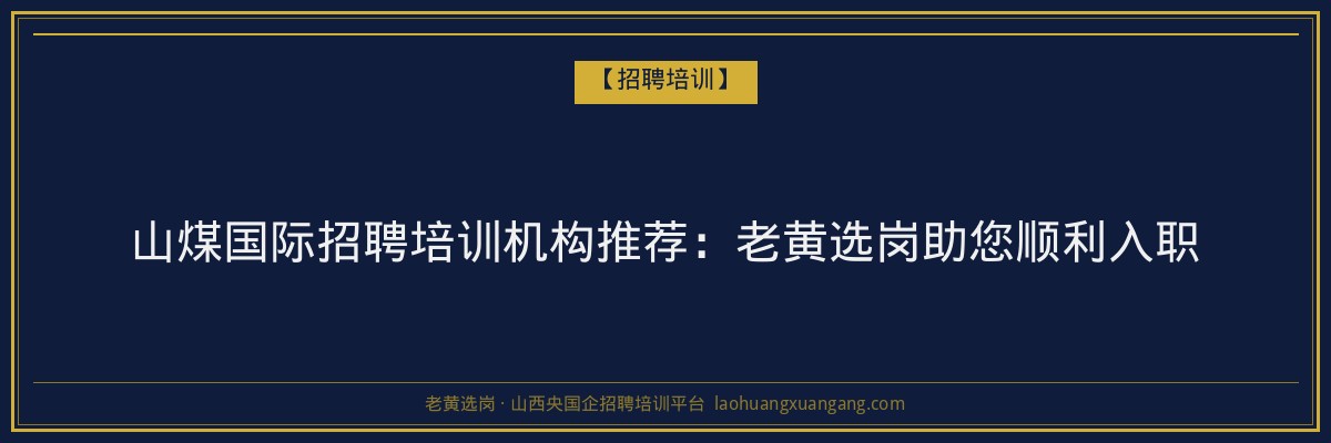 山煤国际招聘培训机构推荐：老黄选岗助您顺利入职 - 老黄选岗