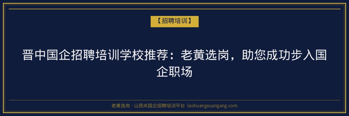 晋中国企招聘培训学校推荐：老黄选岗，助您成功步入国企职场 - 老黄选岗