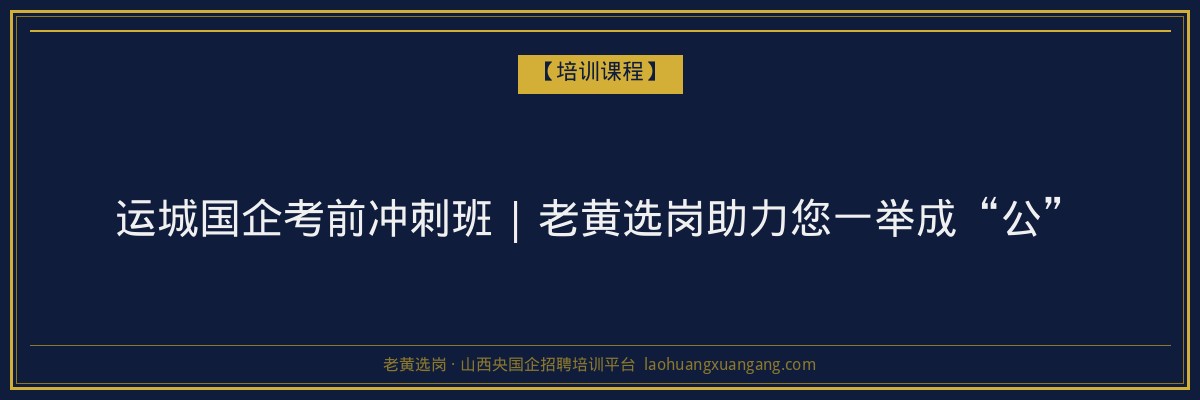运城国企考前冲刺班 | 老黄选岗助力您一举成“公” - 老黄选岗