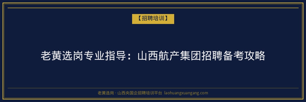 老黄选岗专业指导：山西航产集团招聘备考攻略 - 老黄选岗