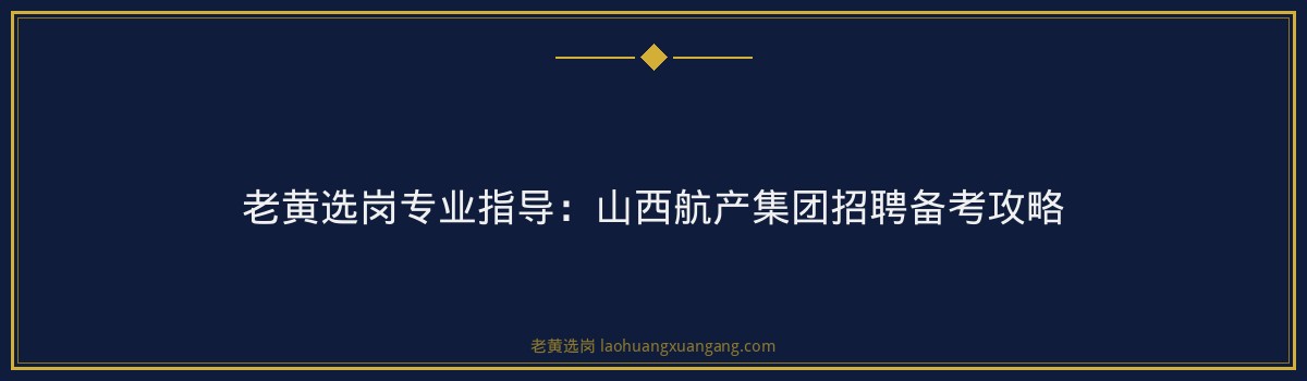 老黄选岗专业指导：山西航产集团招聘备考攻略 - 要点