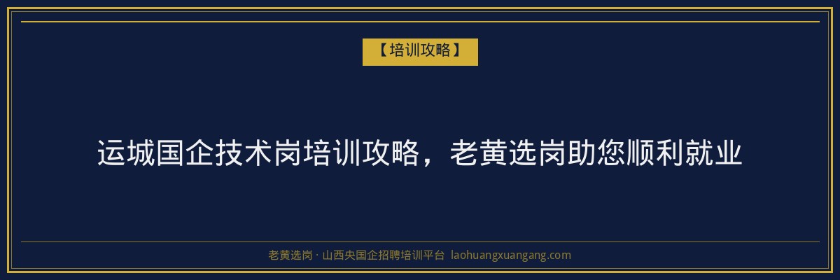运城国企技术岗培训攻略，老黄选岗助您顺利就业 - 老黄选岗