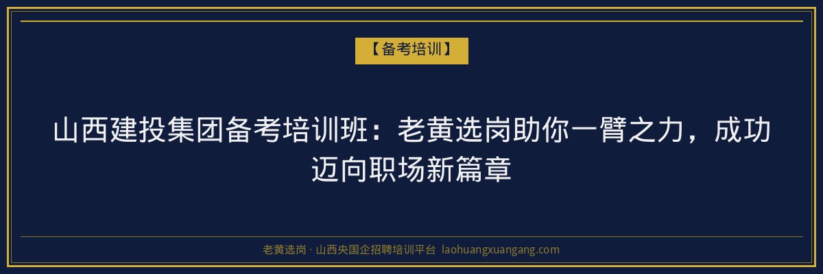 山西建投集团备考培训班：老黄选岗助你一臂之力，成功迈向职场新篇章 - 老黄选岗