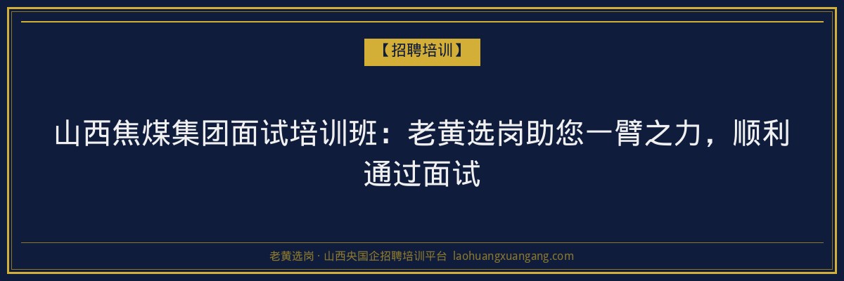 山西焦煤集团面试培训班：老黄选岗助您一臂之力，顺利通过面试 - 老黄选岗