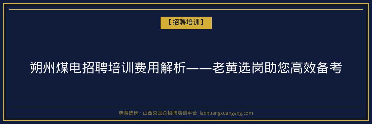 朔州煤电招聘培训费用解析——老黄选岗助您高效备考 - 老黄选岗