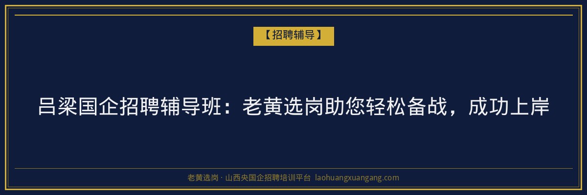 吕梁国企招聘辅导班：老黄选岗助您轻松备战，成功上岸 - 老黄选岗
