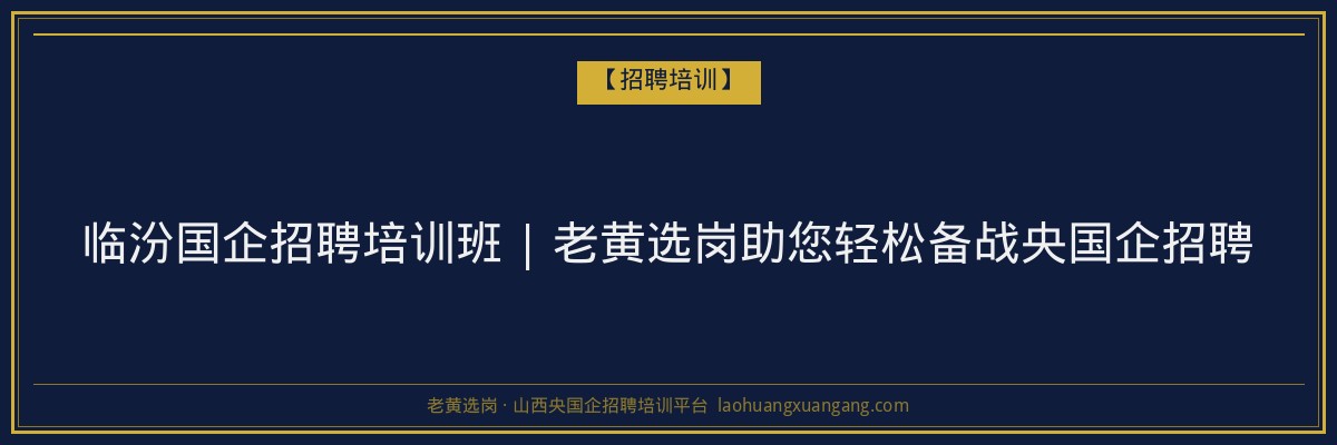 临汾国企招聘培训班 | 老黄选岗助您轻松备战央国企招聘 - 老黄选岗