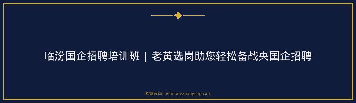 临汾国企招聘培训班 | 老黄选岗助您轻松备战央国企招聘 - 要点