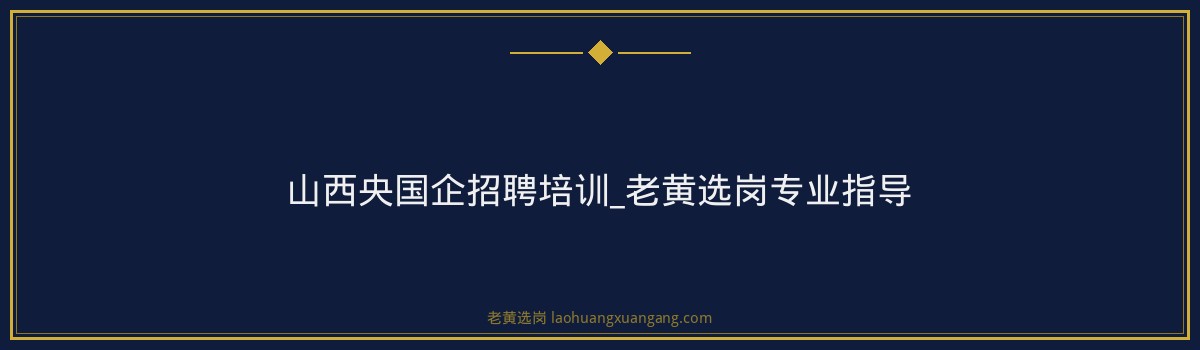 山西央国企招聘培训_老黄选岗专业指导 - 要点