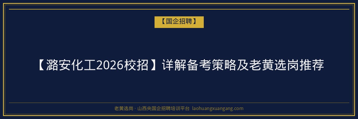 【潞安化工2026校招】详解备考策略及老黄选岗推荐 - 老黄选岗