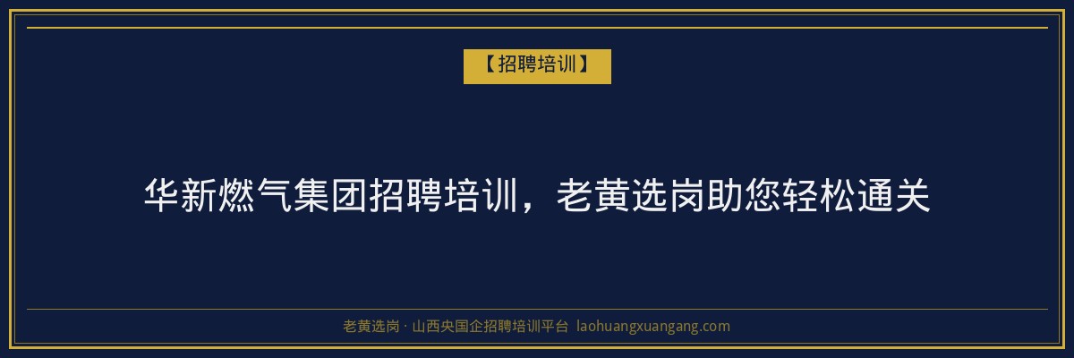 华新燃气集团招聘培训,老黄选岗助您轻松通关 - 老黄选岗