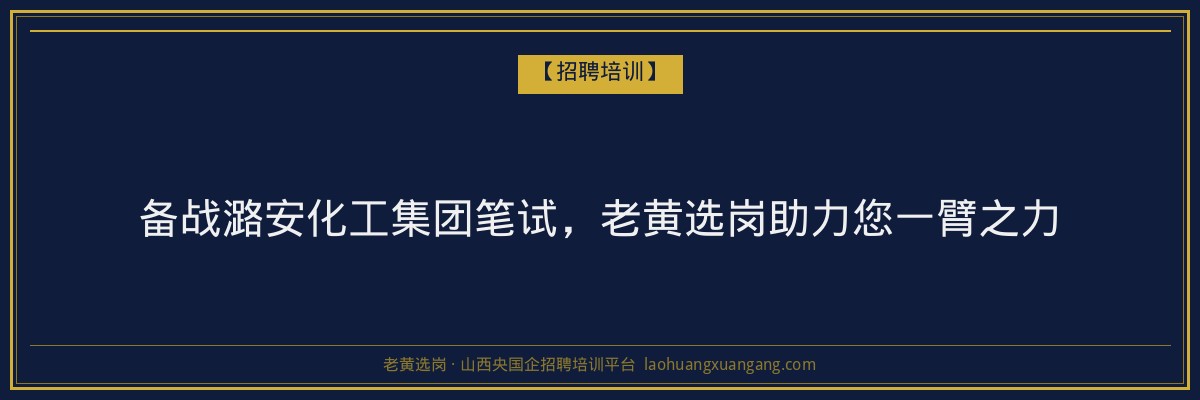备战潞安化工集团笔试,老黄选岗助力您一臂之力 - 老黄选岗