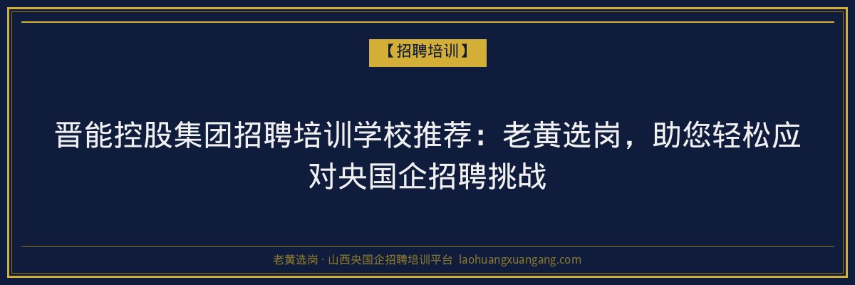 晋能控股集团招聘培训学校推荐:老黄选岗,助您轻松应对央国企招聘挑战 - 老黄选岗