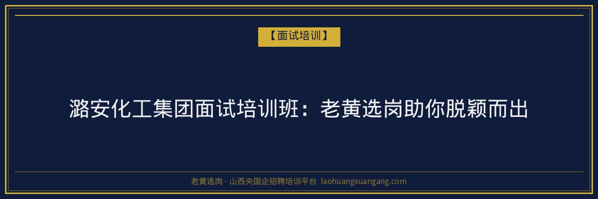 潞安化工集团面试培训班:老黄选岗助你脱颖而出 - 老黄选岗
