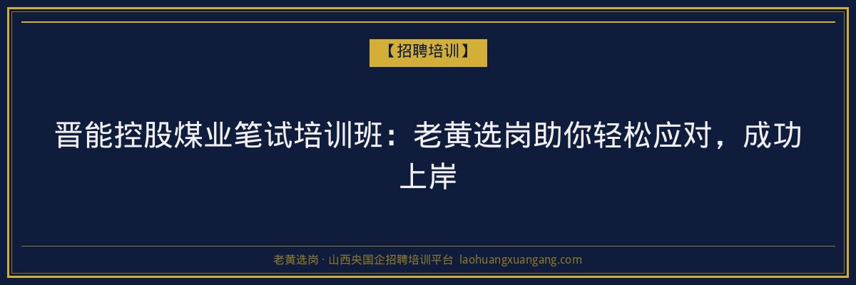 晋能控股煤业笔试培训班:老黄选岗助你轻松应对,成功上岸 - 老黄选岗
