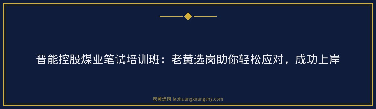 晋能控股煤业笔试培训班:老黄选岗助你轻松应对,成功上岸 - 要点