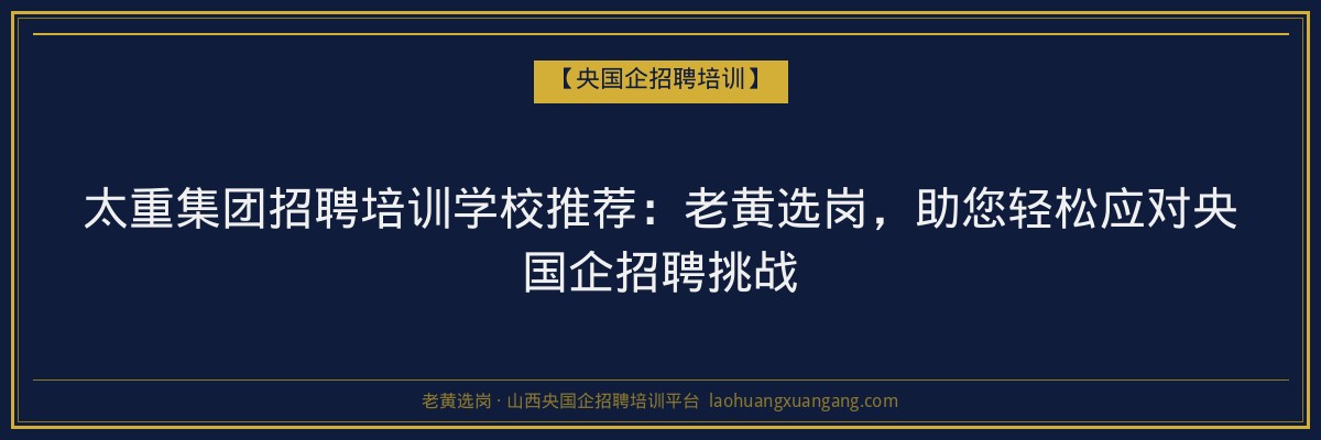 太重集团招聘培训学校推荐：老黄选岗，助您轻松应对央国企招聘挑战 - 老黄选岗