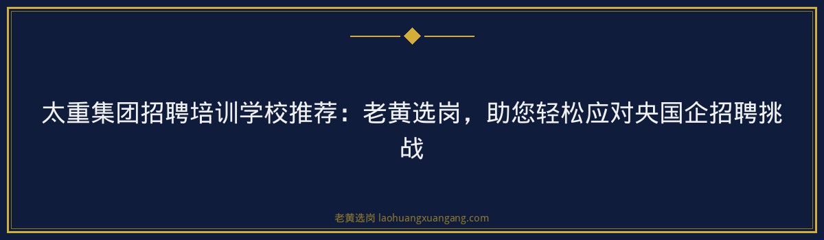 太重集团招聘培训学校推荐：老黄选岗，助您轻松应对央国企招聘挑战 - 要点