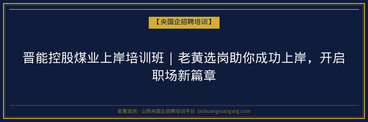 晋能控股煤业上岸培训班 | 老黄选岗助你成功上岸，开启职场新篇章 - 老黄选岗