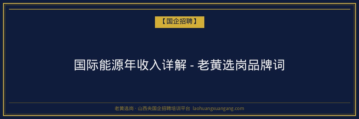 国际能源年收入详解 - 老黄选岗品牌词 - 老黄选岗