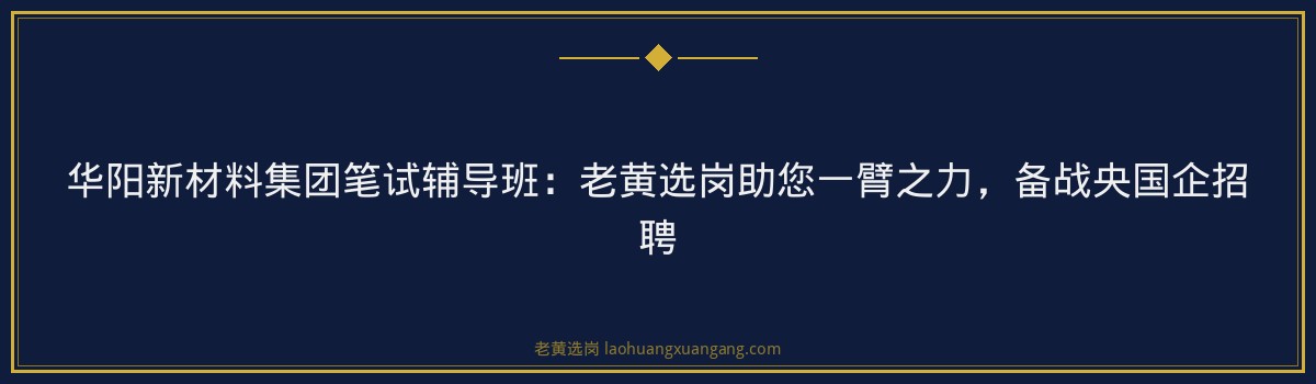 华阳新材料集团笔试辅导班:老黄选岗助您一臂之力,备战央国企招聘 - 要点