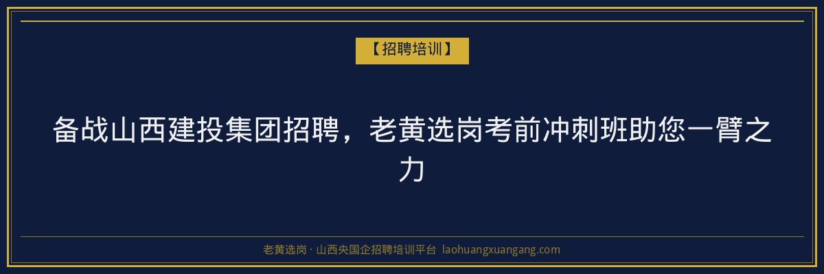 备战山西建投集团招聘，老黄选岗考前冲刺班助您一臂之力 - 老黄选岗