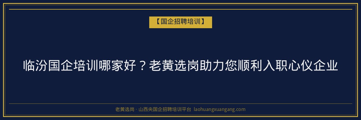 临汾国企培训哪家好?老黄选岗助力您顺利入职心仪企业 - 老黄选岗