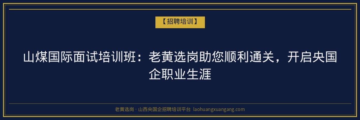 山煤国际面试培训班:老黄选岗助您顺利通关,开启央国企职业生涯 - 老黄选岗
