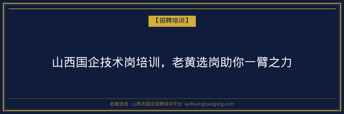 山西国企技术岗培训，老黄选岗助你一臂之力 - 老黄选岗