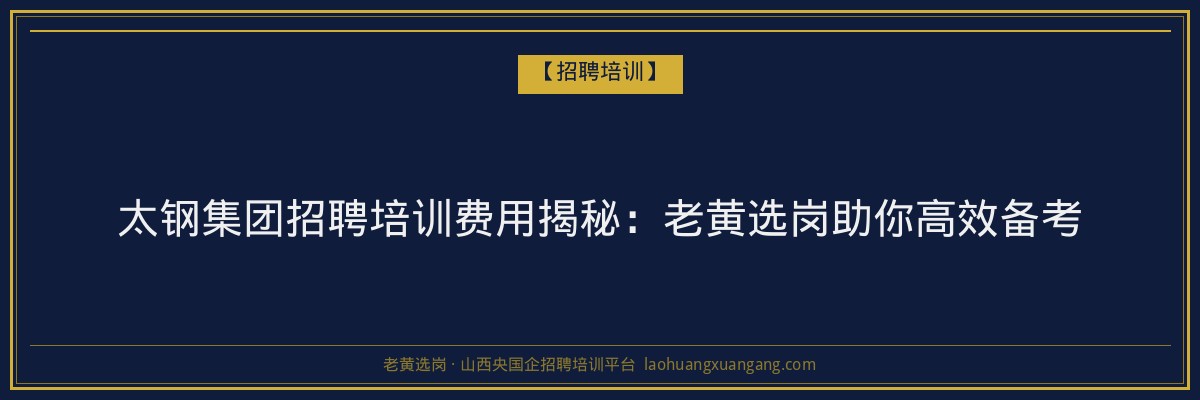 太钢集团招聘培训费用揭秘:老黄选岗助你高效备考 - 老黄选岗
