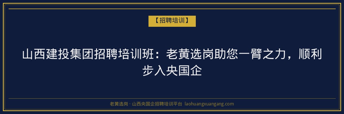 山西建投集团招聘培训班：老黄选岗助您一臂之力，顺利步入央国企 - 老黄选岗