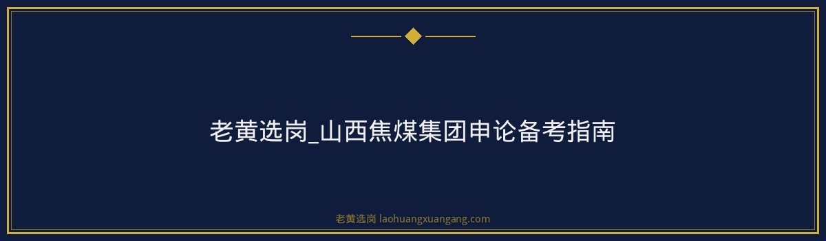 老黄选岗_山西焦煤集团申论备考指南 - 要点