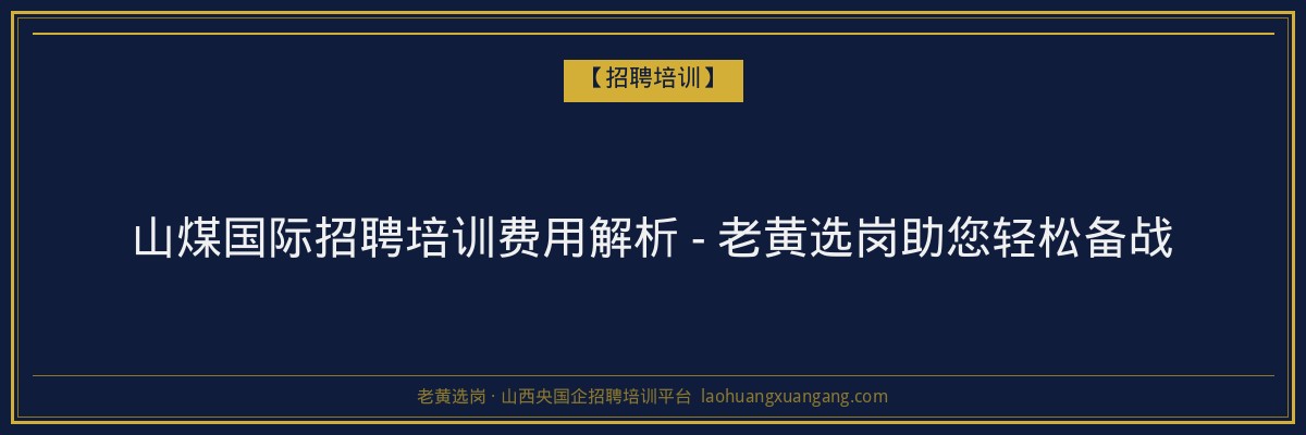 山煤国际招聘培训费用解析 - 老黄选岗助您轻松备战 - 老黄选岗