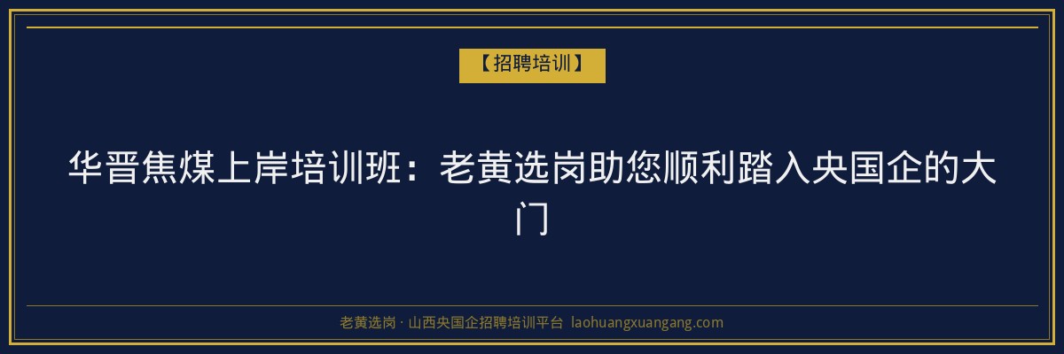 华晋焦煤上岸培训班：老黄选岗助您顺利踏入央国企的大门 - 老黄选岗