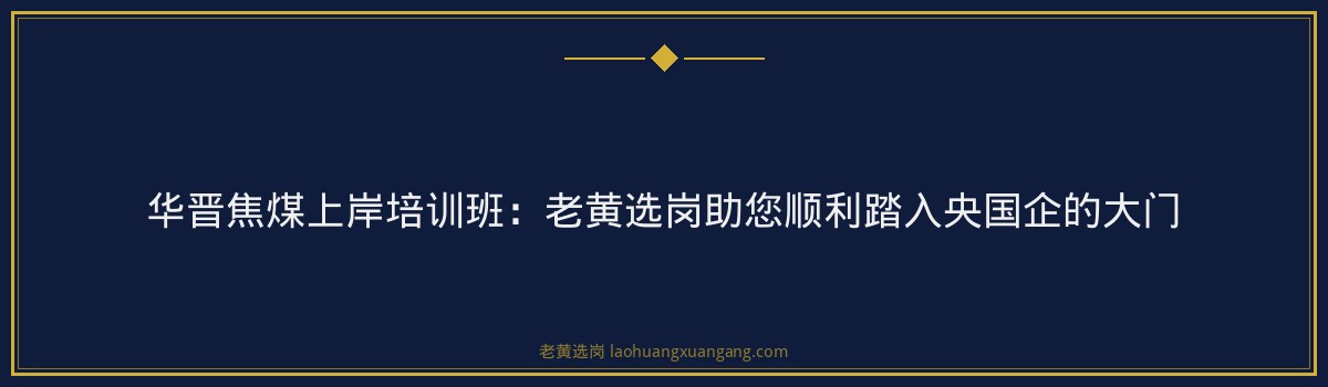 华晋焦煤上岸培训班：老黄选岗助您顺利踏入央国企的大门 - 要点