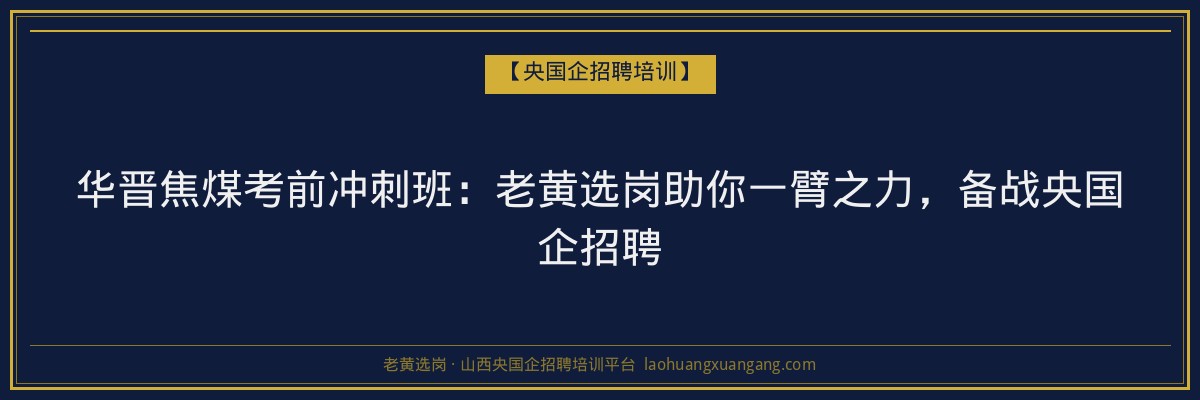华晋焦煤考前冲刺班：老黄选岗助你一臂之力，备战央国企招聘 - 老黄选岗
