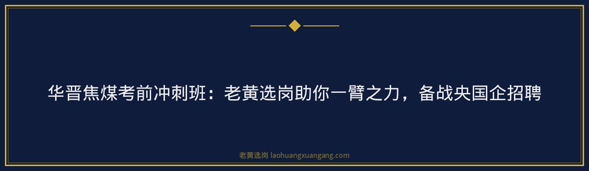 华晋焦煤考前冲刺班：老黄选岗助你一臂之力，备战央国企招聘 - 要点