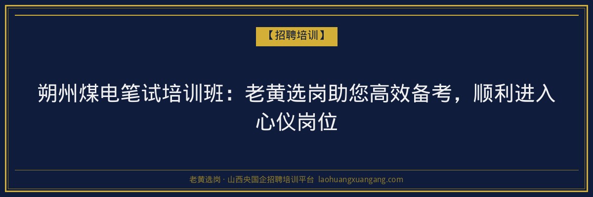 朔州煤电笔试培训班：老黄选岗助您高效备考，顺利进入心仪岗位 - 老黄选岗
