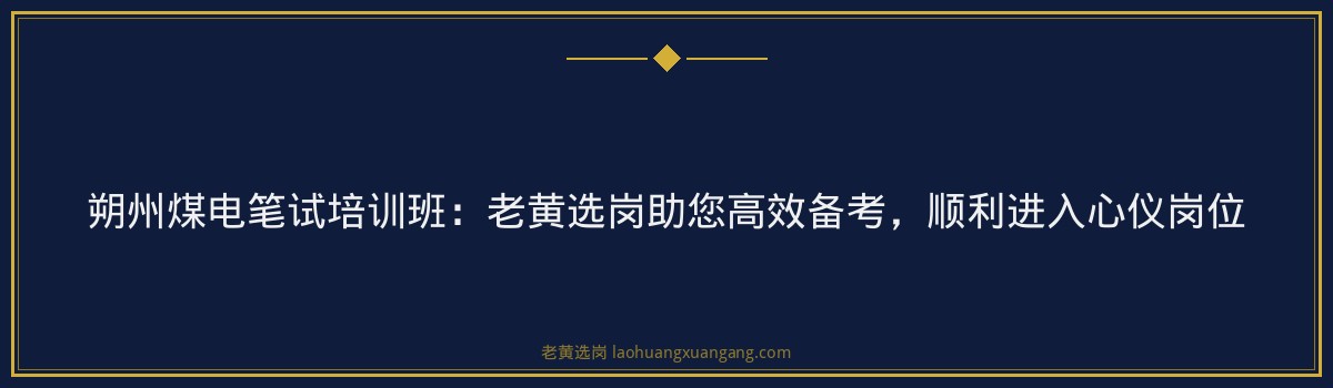 朔州煤电笔试培训班：老黄选岗助您高效备考，顺利进入心仪岗位 - 要点