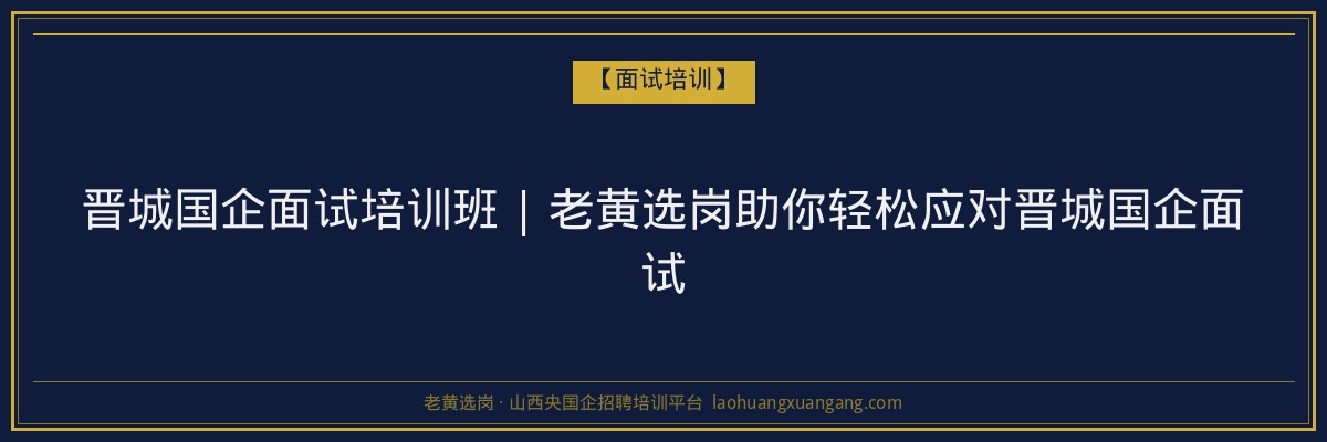 晋城国企面试培训班 | 老黄选岗助你轻松应对晋城国企面试 - 老黄选岗