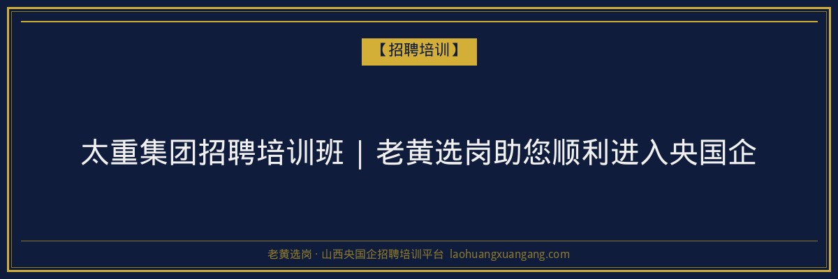 太重集团招聘培训班 | 老黄选岗助您顺利进入央国企 - 老黄选岗