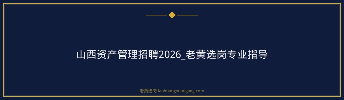 山西资产管理招聘2026_老黄选岗专业指导 - 要点