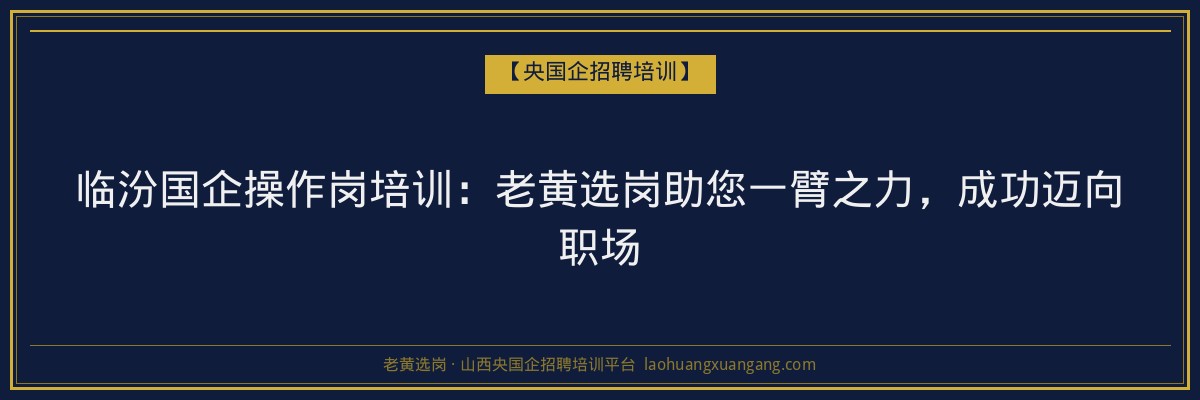 临汾国企操作岗培训:老黄选岗助您一臂之力,成功迈向职场 - 老黄选岗
