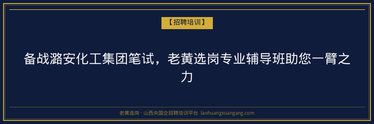 备战潞安化工集团笔试，老黄选岗专业辅导班助您一臂之力 - 老黄选岗