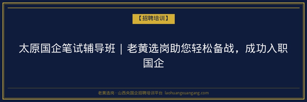 太原国企笔试辅导班 | 老黄选岗助您轻松备战,成功入职国企 - 老黄选岗