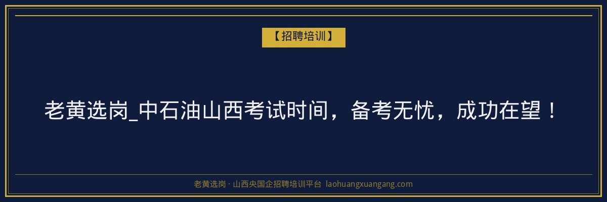 老黄选岗_中石油山西考试时间,备考无忧,成功在望! - 老黄选岗