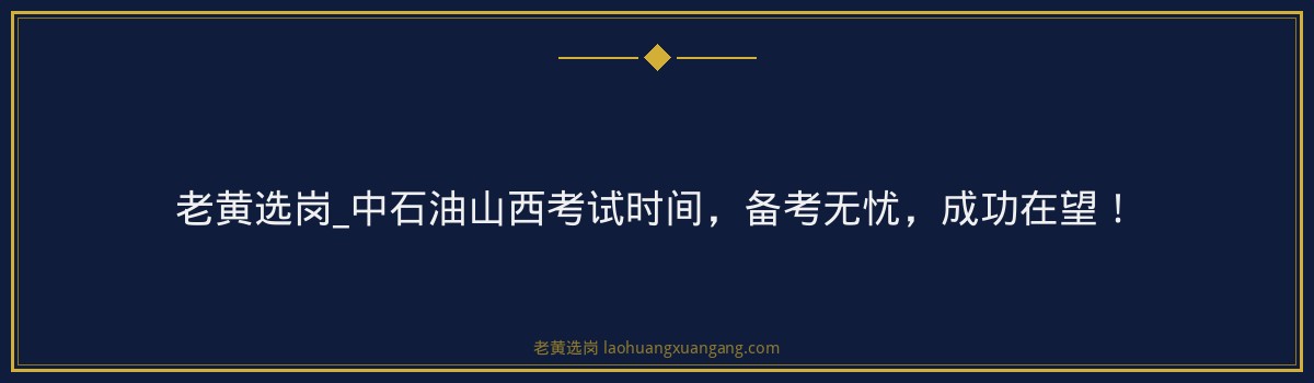 老黄选岗_中石油山西考试时间,备考无忧,成功在望! - 要点