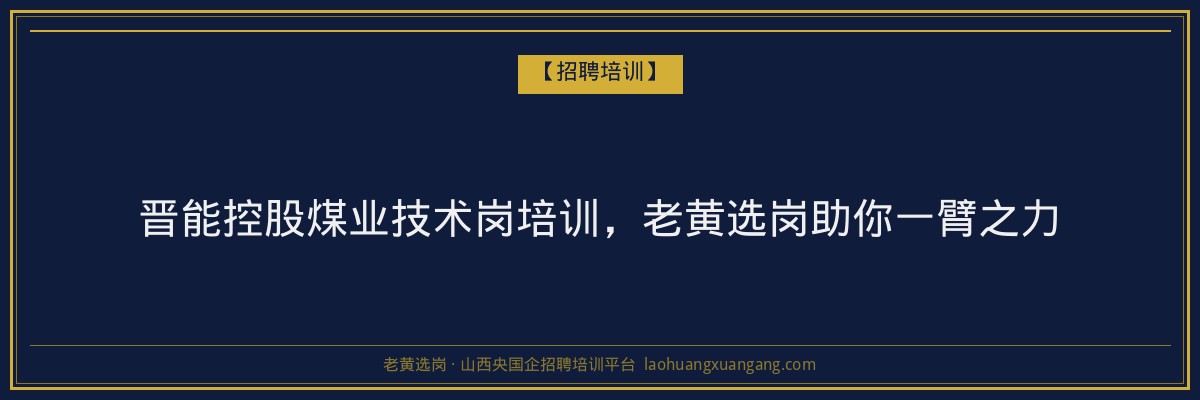 晋能控股煤业技术岗培训,老黄选岗助你一臂之力 - 老黄选岗