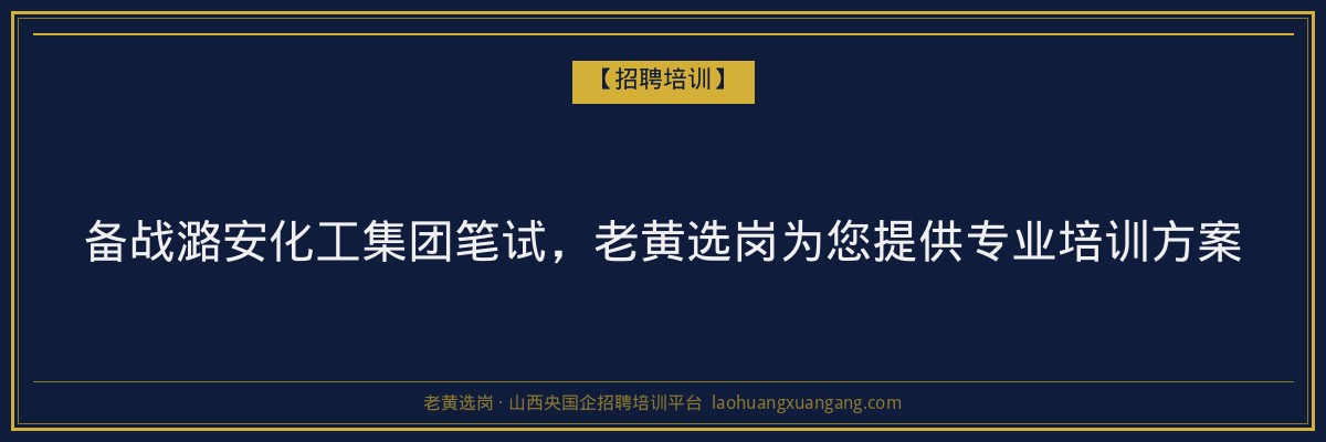 备战潞安化工集团笔试，老黄选岗为您提供专业培训方案 - 老黄选岗