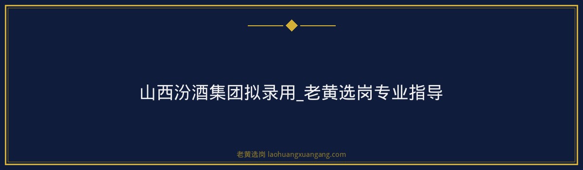 山西汾酒集团拟录用_老黄选岗专业指导 - 要点